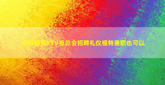 吉林朝阳KTV夜总会招聘礼仪模特兼职也可以